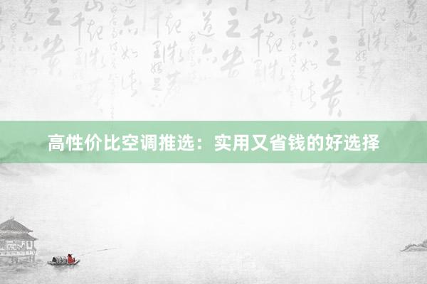 高性价比空调推选：实用又省钱的好选择