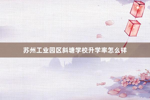 苏州工业园区斜塘学校升学率怎么样