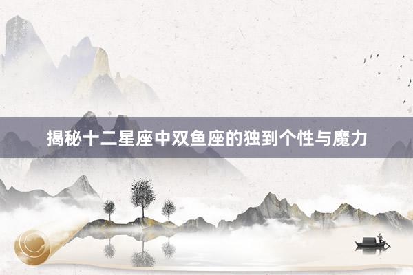 揭秘十二星座中双鱼座的独到个性与魔力