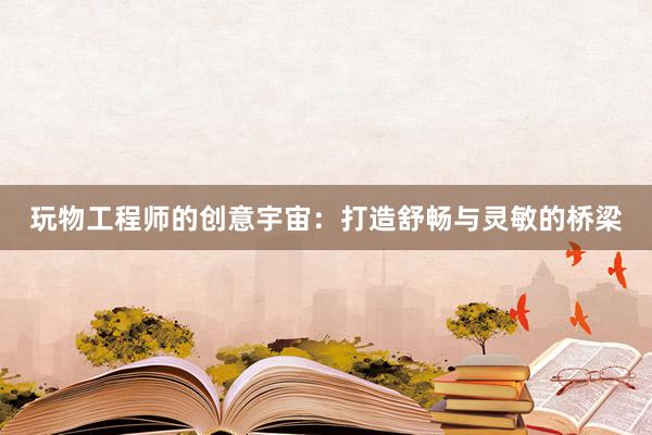 玩物工程师的创意宇宙：打造舒畅与灵敏的桥梁