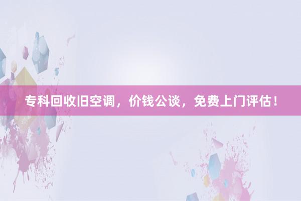 专科回收旧空调，价钱公谈，免费上门评估！