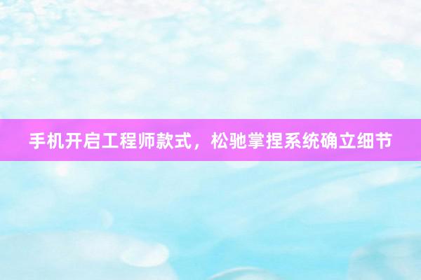 手机开启工程师款式，松驰掌捏系统确立细节