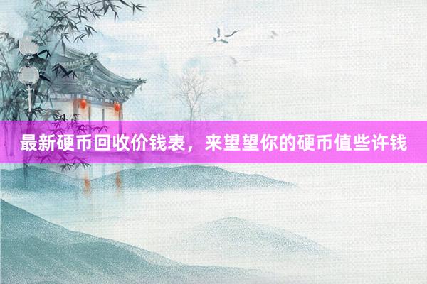 最新硬币回收价钱表，来望望你的硬币值些许钱