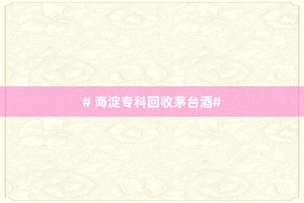 # 海淀专科回收茅台酒#
