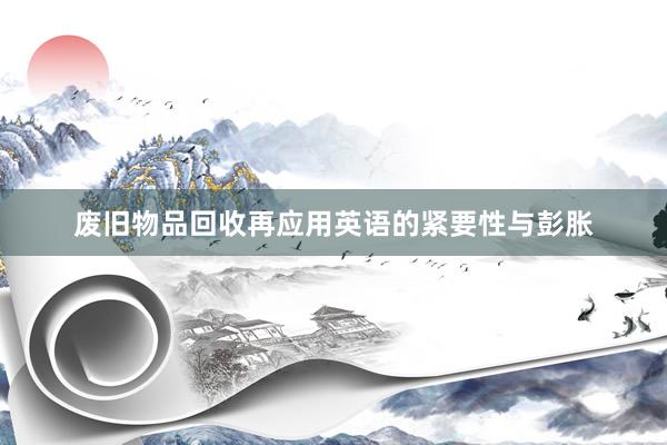 废旧物品回收再应用英语的紧要性与彭胀