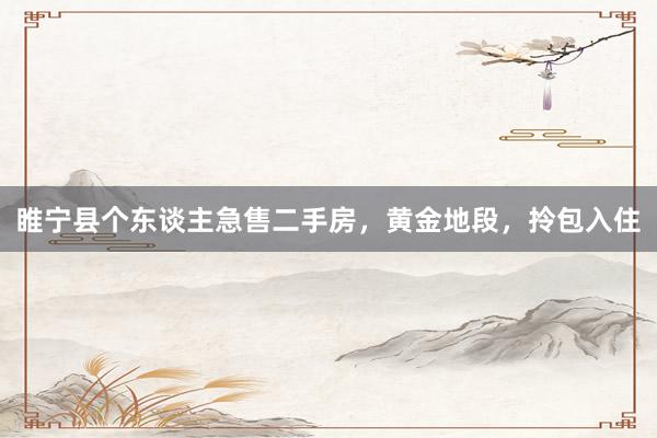 睢宁县个东谈主急售二手房，黄金地段，拎包入住