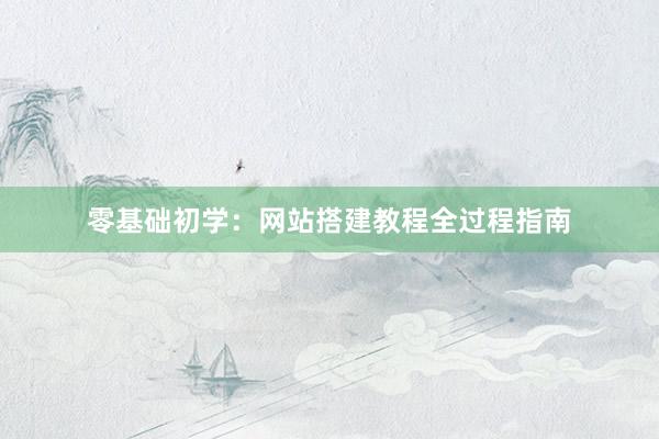 零基础初学：网站搭建教程全过程指南