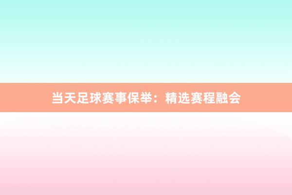 当天足球赛事保举：精选赛程融会