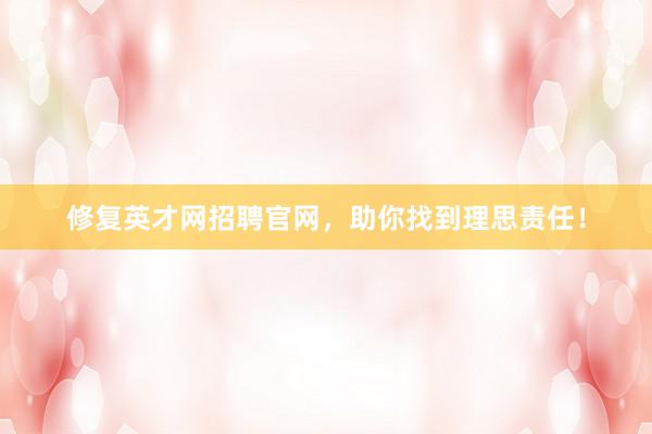 修复英才网招聘官网，助你找到理思责任！