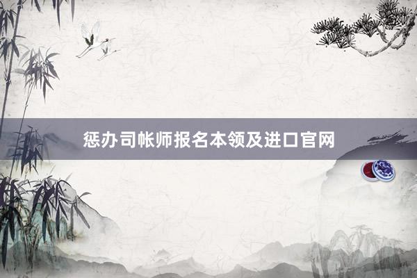 惩办司帐师报名本领及进口官网