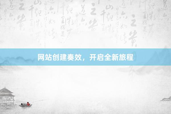 网站创建奏效，开启全新旅程
