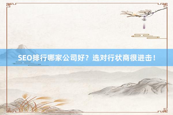 SEO排行哪家公司好？选对行状商很进击！