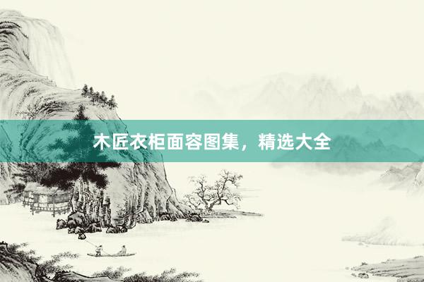 木匠衣柜面容图集，精选大全