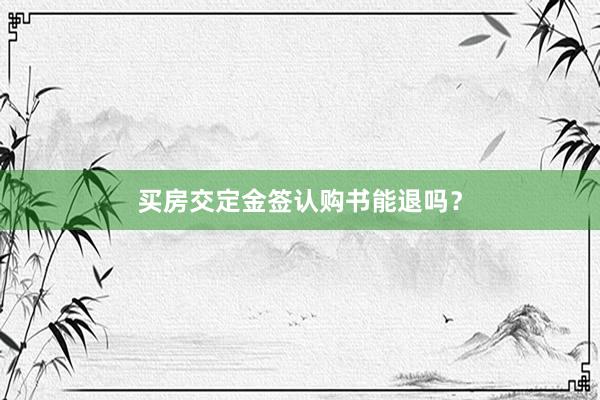 买房交定金签认购书能退吗？