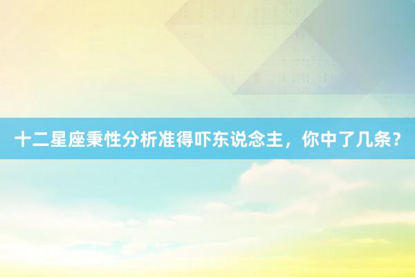 十二星座秉性分析准得吓东说念主，你中了几条？