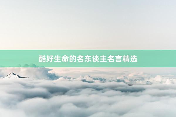 酷好生命的名东谈主名言精选