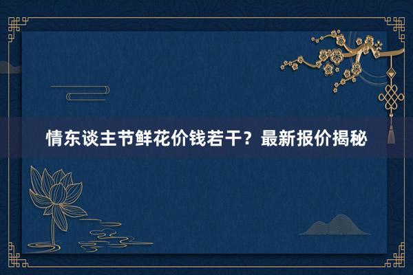 情东谈主节鲜花价钱若干？最新报价揭秘